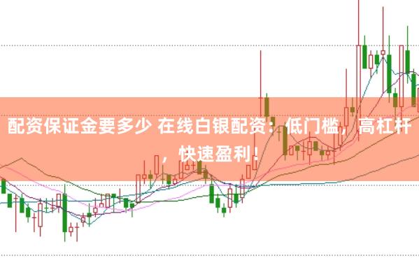 配资保证金要多少 在线白银配资：低门槛，高杠杆，快速盈利！