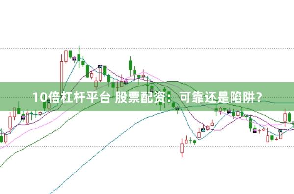 10倍杠杆平台 股票配资:可靠还是陷阱?