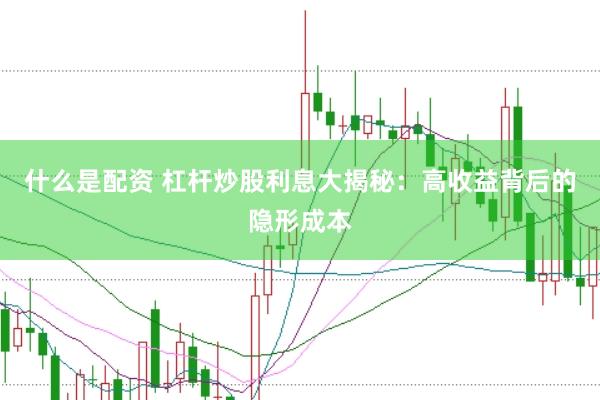 什么是配资 杠杆炒股利息大揭秘:高收益背后的隐形成本