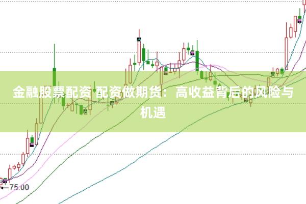 金融股票配资 配资做期货：高收益背后的风险与机遇
