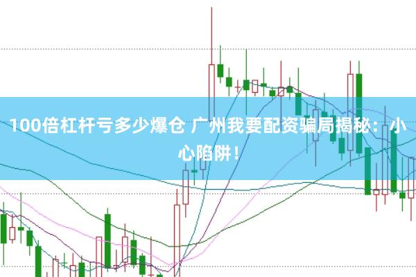 100倍杠杆亏多少爆仓 广州我要配资骗局揭秘：小心陷阱！