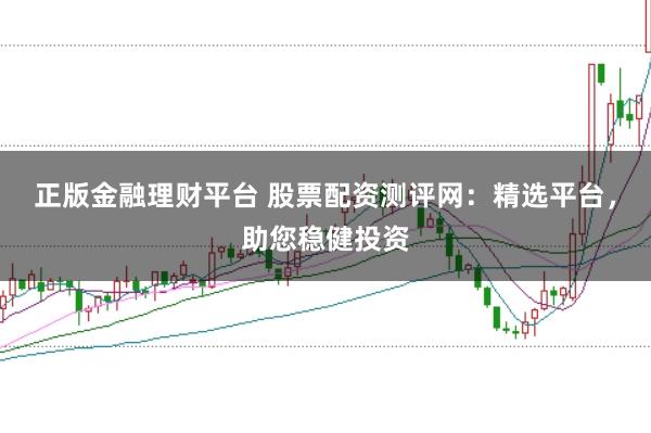 正版金融理财平台 股票配资测评网:精选平台,助您稳健投资