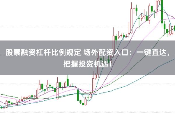 股票融资杠杆比例规定 场外配资入口:一键直达,把握投资机遇!