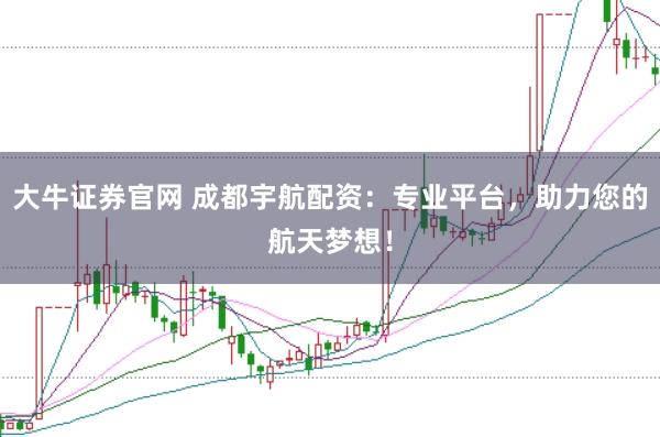 大牛证券官网 成都宇航配资:专业平台,助力您的航天梦想!