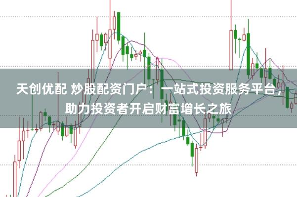 天创优配 炒股配资门户:一站式投资服务平台,助力投资者开启财富增长之旅