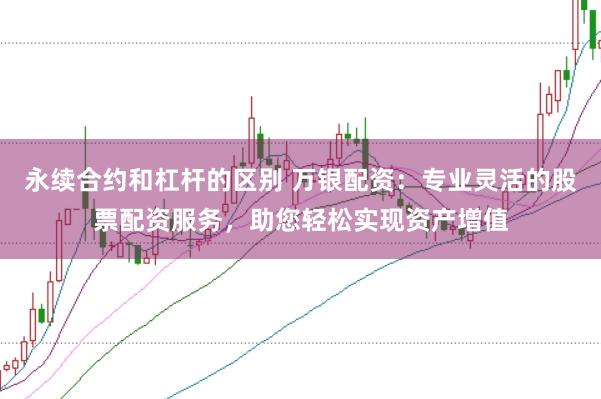 永续合约和杠杆的区别 万银配资:专业灵活的股票配资服务,助您轻松实现资产增值