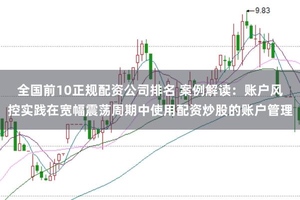 全国前10正规配资公司排名 案例解读:账户风控实践在宽幅震荡周期中使用配资炒股的账户管理
