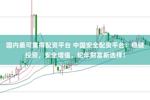 国内最可靠得配资平台 中国安全配资平台:稳健投资,安全增值,蛇年财富新选择!