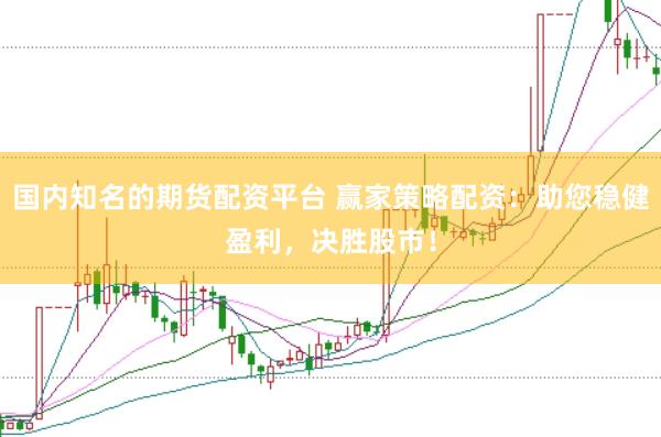国内知名的期货配资平台 赢家策略配资:助您稳健盈利,决胜股市!