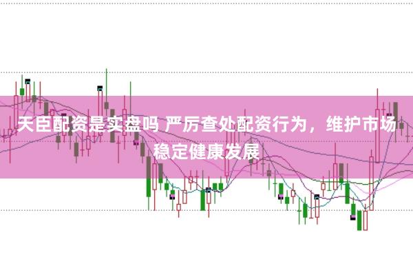 天臣配资是实盘吗 严厉查处配资行为,维护市场稳定健康发展