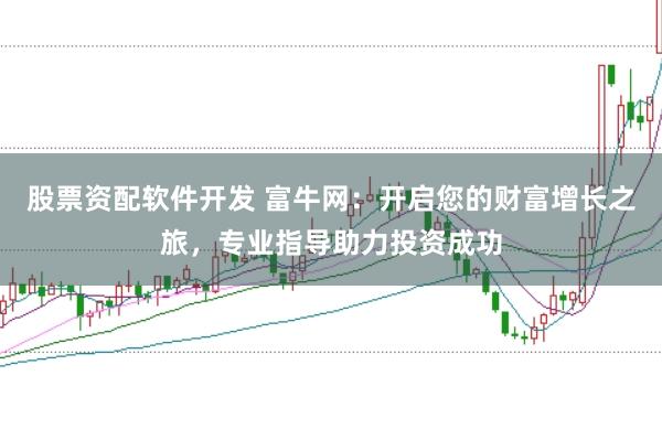 股票资配软件开发 富牛网:开启您的财富增长之旅,专业指导助力投资成功