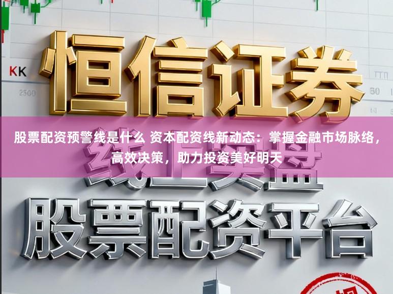 股票配资预警线是什么 资本配资线新动态：掌握金融市场脉络，高效决策，助力投资美好明天