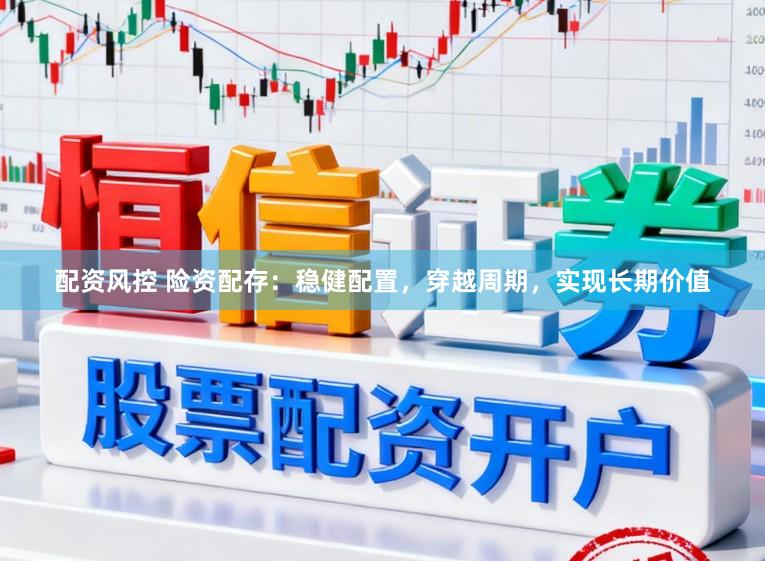 配资风控 险资配存：稳健配置，穿越周期，实现长期价值