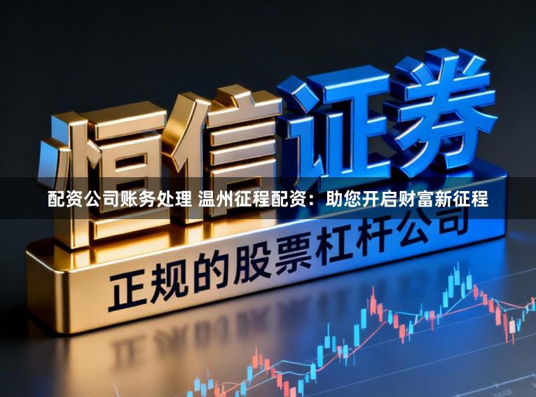 配资公司账务处理 温州征程配资：助您开启财富新征程
