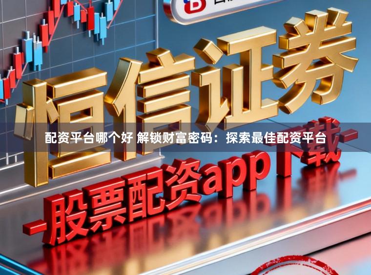 配资平台哪个好 解锁财富密码：探索最佳配资平台