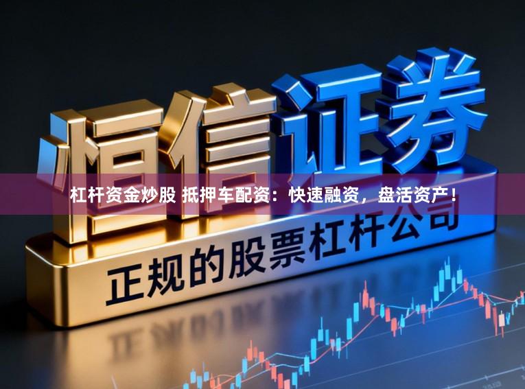 杠杆资金炒股 抵押车配资：快速融资，盘活资产！