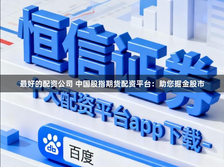最好的配资公司 中国股指期货配资平台:助您掘金股市