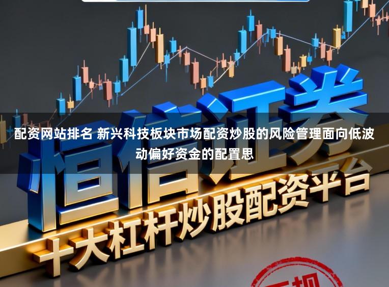 配资网站排名 新兴科技板块市场配资炒股的风险管理面向低波动偏好资金的配置思