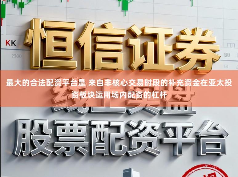 最大的合法配资平台是 来自非核心交易时段的补充资金在亚太投资板块运用场内配资的杠杆