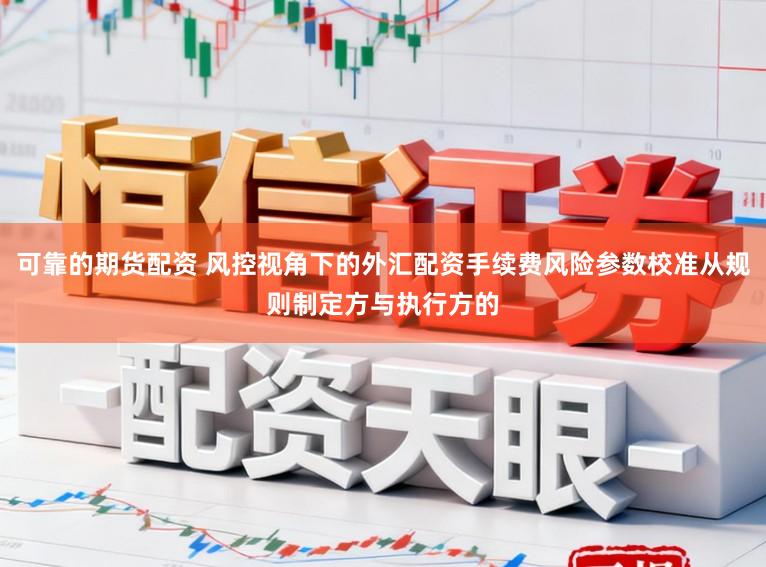 可靠的期货配资 风控视角下的外汇配资手续费风险参数校准从规则制定方与执行方的