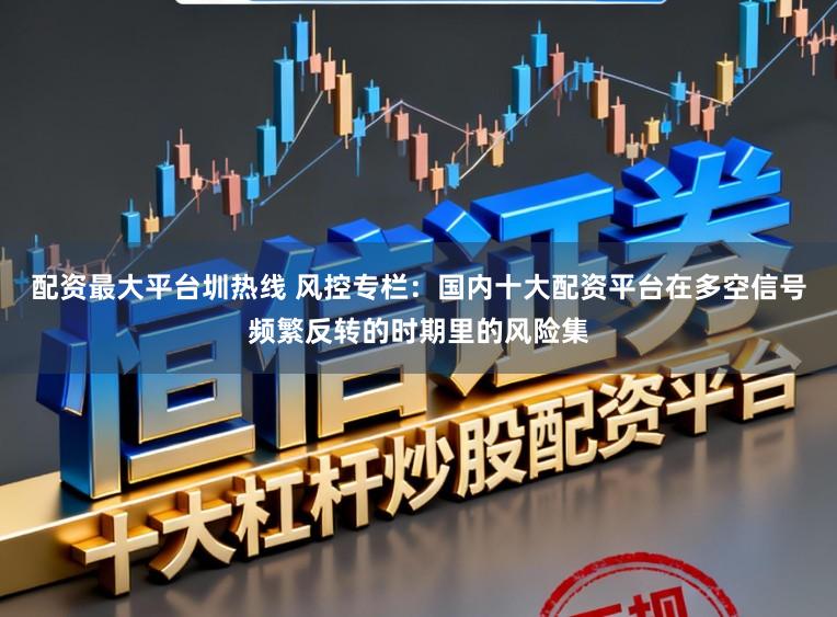 配资最大平台圳热线 风控专栏：国内十大配资平台在多空信号频繁反转的时期里的风险集