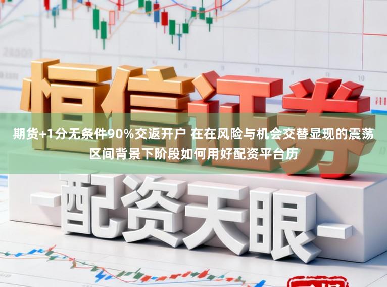 期货+1分无条件90%交返开户 在在风险与机会交替显现的震荡区间背景下阶段如何用好配资平台历