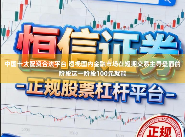 中国十大配资合法平台 透视国内金融市场在短期交易主导盘面的阶段这一阶段100元就能