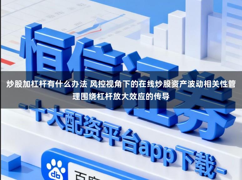 炒股加杠杆有什么办法 风控视角下的在线炒股资产波动相关性管理围绕杠杆放大效应的传导