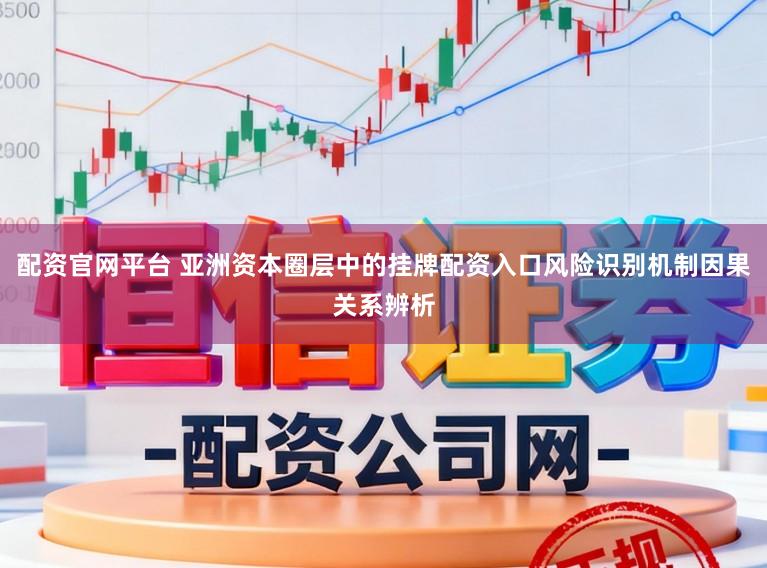 配资官网平台 亚洲资本圈层中的挂牌配资入口风险识别机制因果关系辨析
