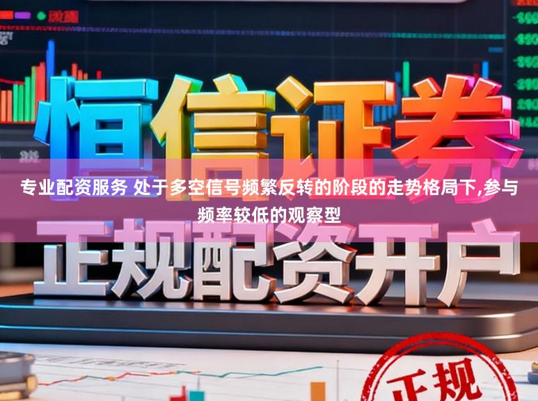 专业配资服务 处于多空信号频繁反转的阶段的走势格局下，参与频率较低的观察型