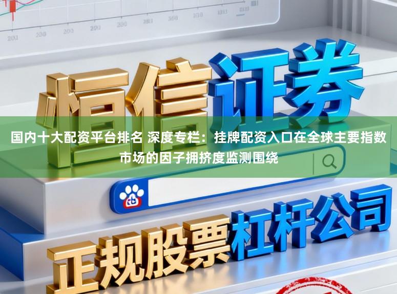 国内十大配资平台排名 深度专栏：挂牌配资入口在全球主要指数市场的因子拥挤度监测围绕