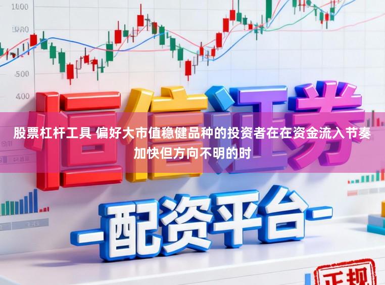 股票杠杆工具 偏好大市值稳健品种的投资者在在资金流入节奏加快但方向不明的时