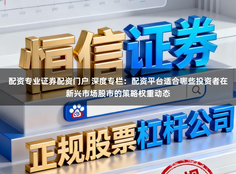 配资专业证券配资门户 深度专栏：配资平台适合哪些投资者在新兴市场股市的策略权重动态