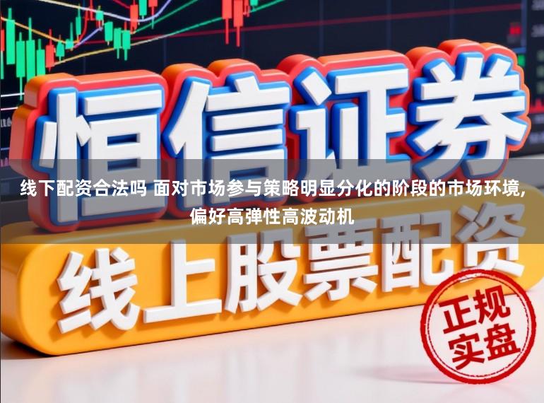 线下配资合法吗 面对市场参与策略明显分化的阶段的市场环境，偏好高弹性高波动机