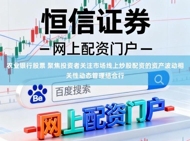 农业银行股票 聚焦投资者关注市场线上炒股配资的资产波动相关性动态管理结合行