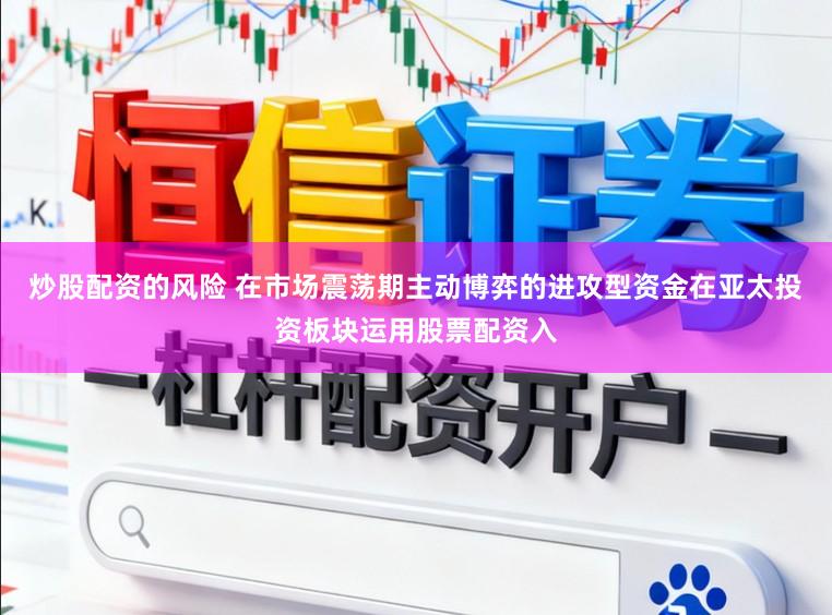 炒股配资的风险 在市场震荡期主动博弈的进攻型资金在亚太投资板块运用股票配资入