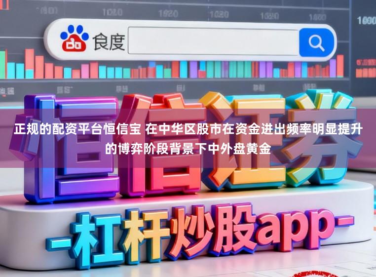 正规的配资平台恒信宝 在中华区股市在资金进出频率明显提升的博弈阶段背景下中外盘黄金