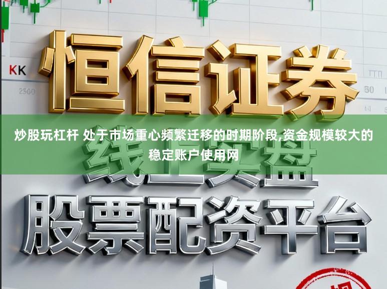 炒股玩杠杆 处于市场重心频繁迁移的时期阶段,资金规模较大的稳定账户使用网