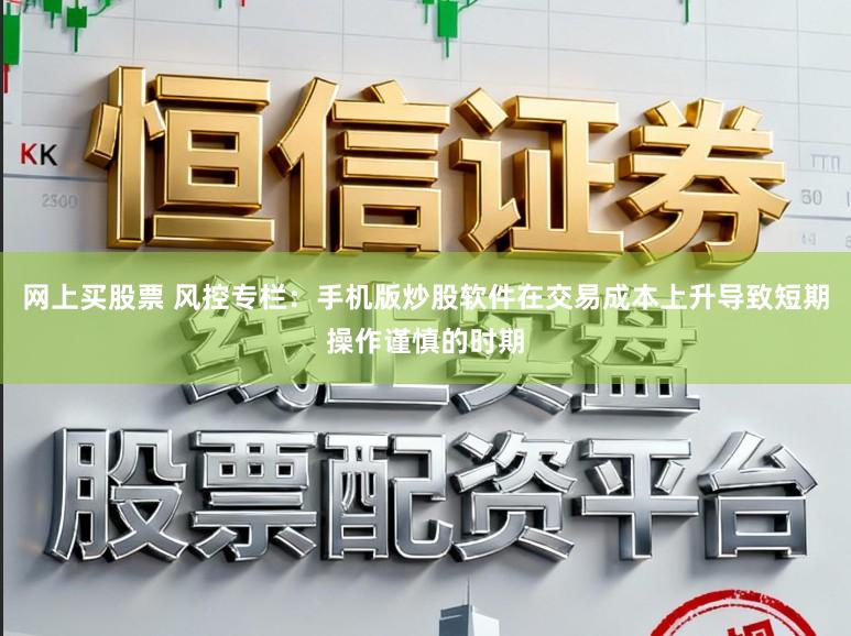 网上买股票 风控专栏：手机版炒股软件在交易成本上升导致短期操作谨慎的时期