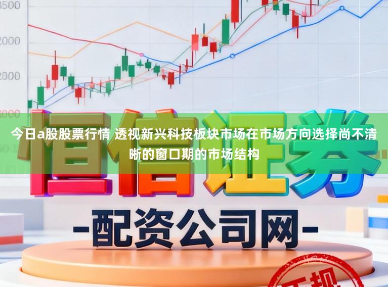 今日a股股票行情 透视新兴科技板块市场在市场方向选择尚不清晰的窗口期的市场结构