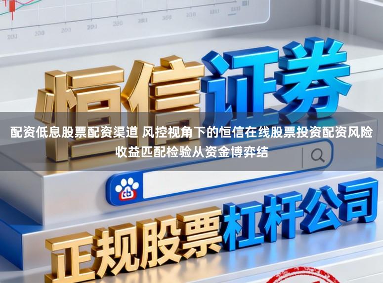配资低息股票配资渠道 风控视角下的恒信在线股票投资配资风险收益匹配检验从资金博弈结