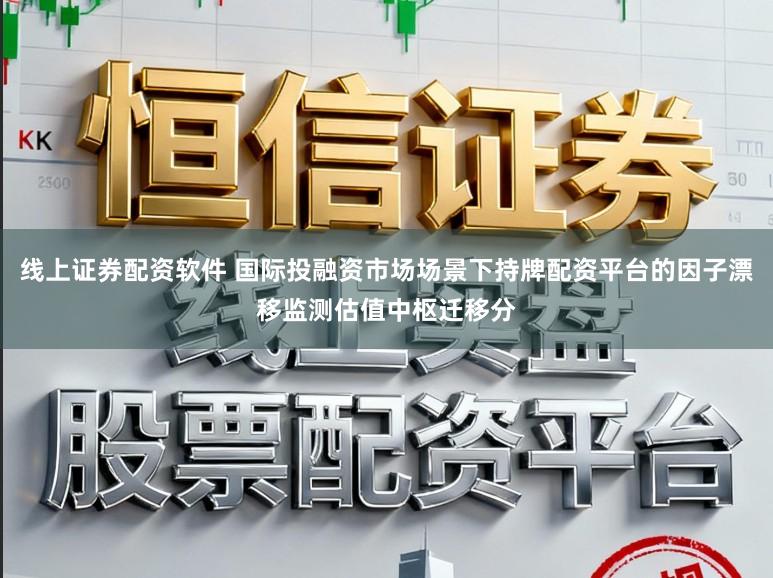 线上证券配资软件 国际投融资市场场景下持牌配资平台的因子漂移监测估值中枢迁移分