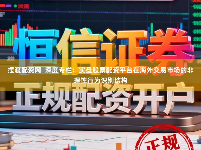 摆渡配资网  深度专栏：实盘股票配资平台在海外交易市场的非理性行为识别结构