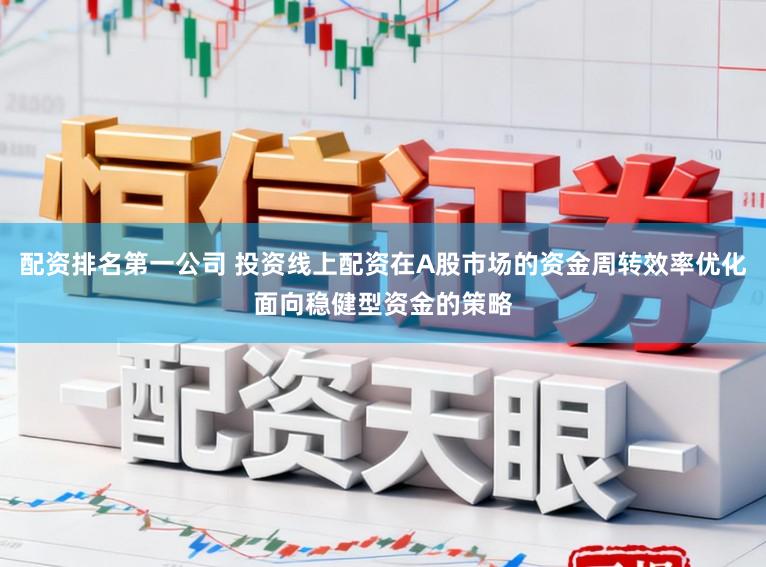 配资排名第一公司 投资线上配资在A股市场的资金周转效率优化面向稳健型资金的策略