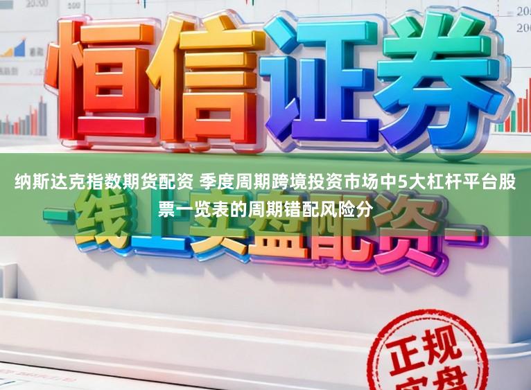纳斯达克指数期货配资 季度周期跨境投资市场中5大杠杆平台股票一览表的周期错配风险分