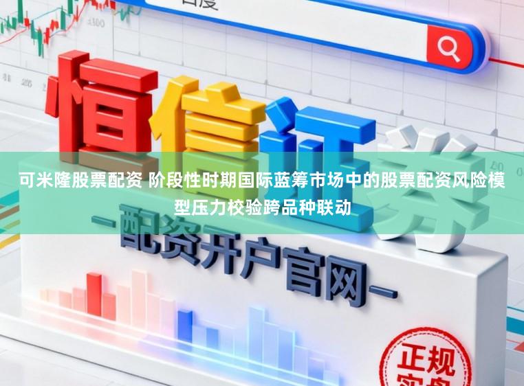 可米隆股票配资 阶段性时期国际蓝筹市场中的股票配资风险模型压力校验跨品种联动