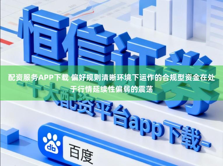 配资服务APP下载 偏好规则清晰环境下运作的合规型资金在处于行情延续性偏弱的震荡