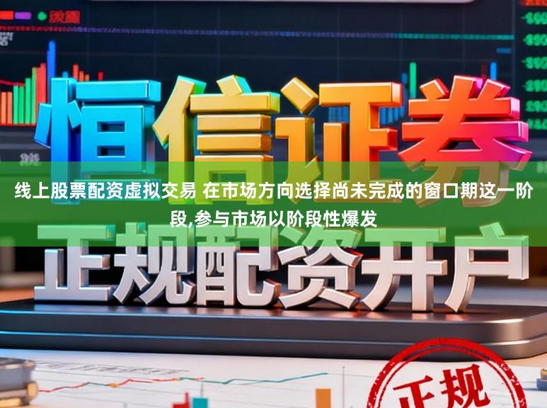 线上股票配资虚拟交易 在市场方向选择尚未完成的窗口期这一阶段，参与市场以阶段性爆发