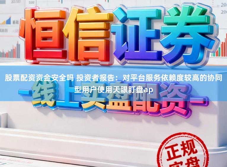 股票配资资金安全吗 投资者报告:对平台服务依赖度较高的协同型用户使用天眼盯盘ap