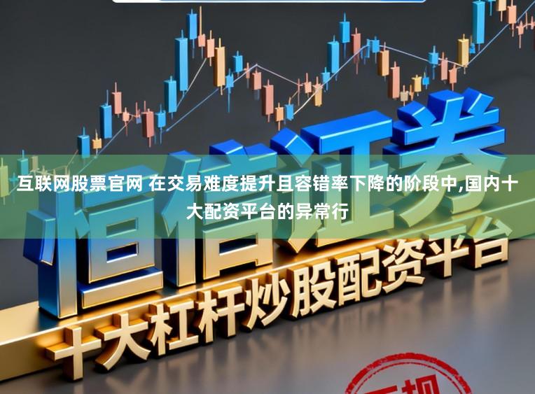 互联网股票官网 在交易难度提升且容错率下降的阶段中，国内十大配资平台的异常行